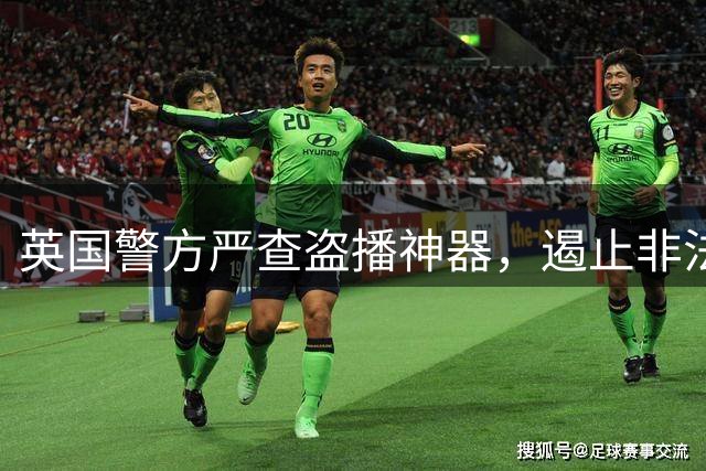 英国警方严查"盗播神器"，遏止非法流媒服务